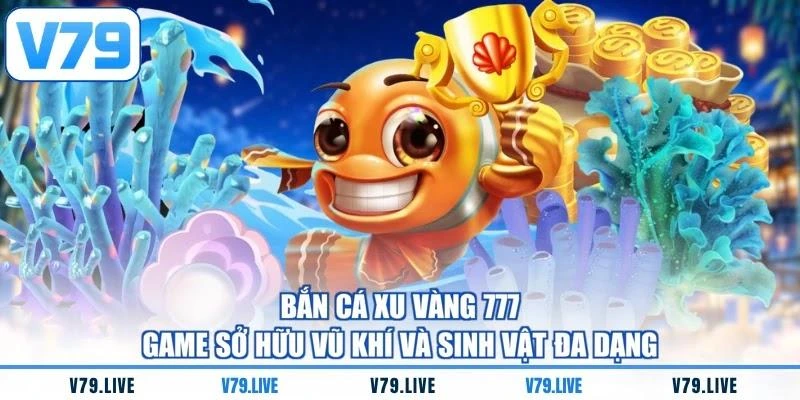 Bắn Cá Xu Vàng 777 - Game Sở Hữu Vũ Khí Và Sinh Vật Đa Dạng